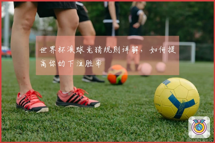 世界杯滚球竞猜规则详解，如何提高你的下注胜率
