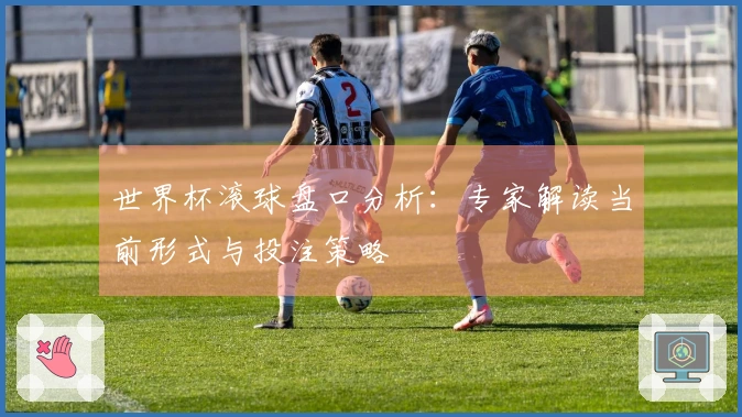 世界杯滚球盘口分析：专家解读当前形式与投注策略