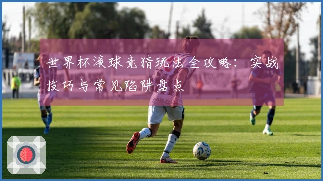 世界杯滚球竞猜玩法全攻略：实战技巧与常见陷阱盘点