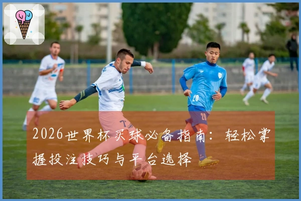 2026世界杯买球必备指南：轻松掌握投注技巧与平台选择