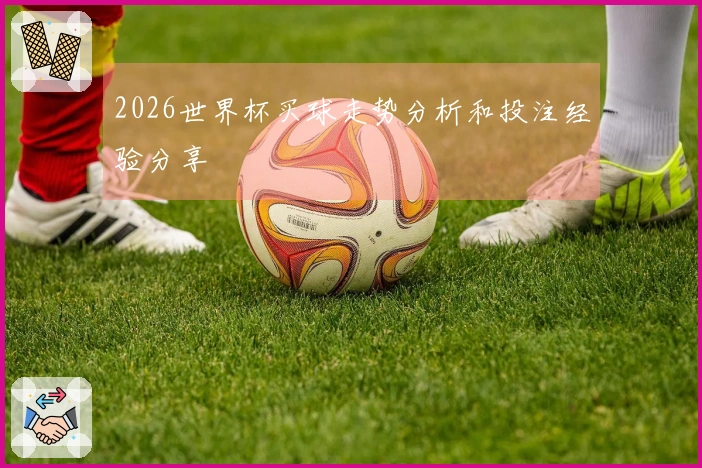 2026世界杯买球走势分析和投注经验分享