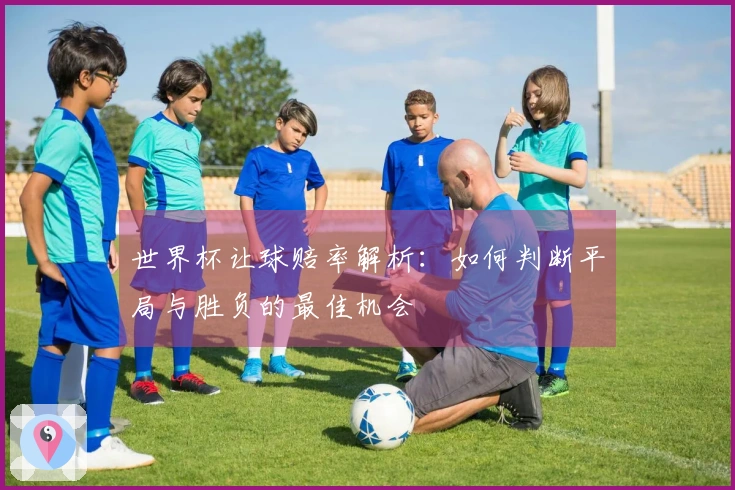 世界杯让球赔率解析：如何判断平局与胜负的最佳机会