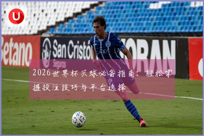2026世界杯买球必备指南：轻松掌握投注技巧与平台选择