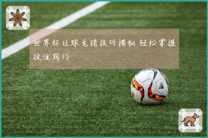 世界杯让球竞猜技巧揭秘 轻松掌握投注窍门